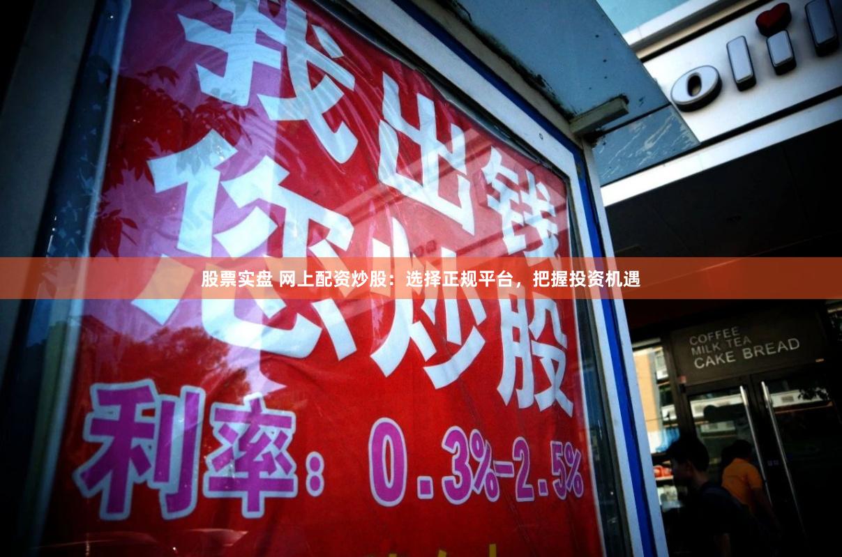 股票实盘 网上配资炒股：选择正规平台，把握投资机遇