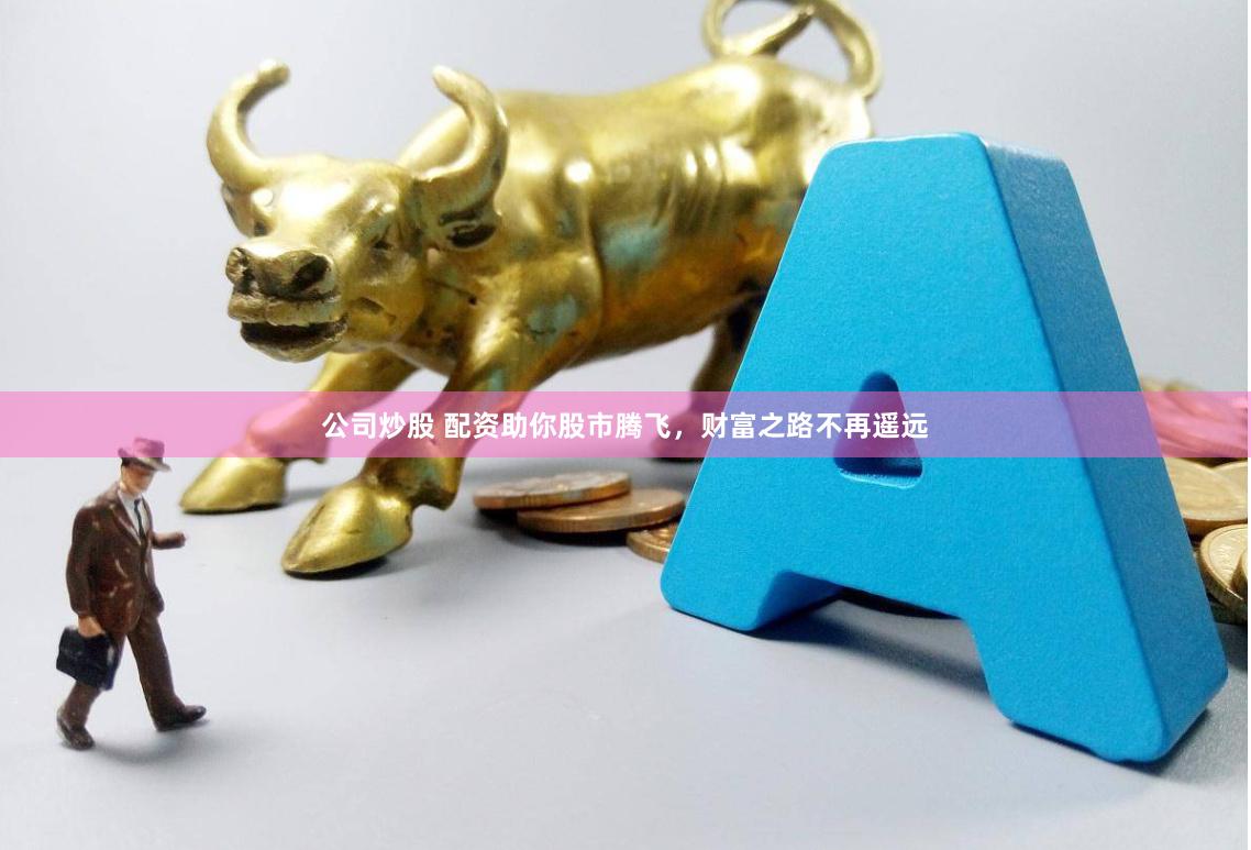 公司炒股 配资助你股市腾飞,财富之路不再遥远