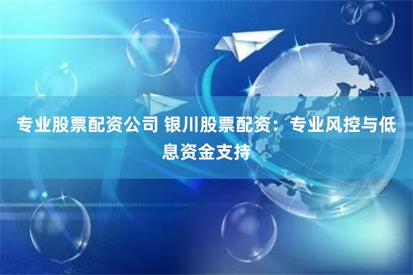 专业股票配资公司 银川股票配资：专业风控与低息资金支持