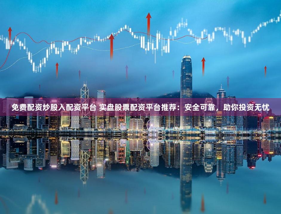 免费配资炒股入配资平台 实盘股票配资平台推荐：安全可靠，助你投资无忧