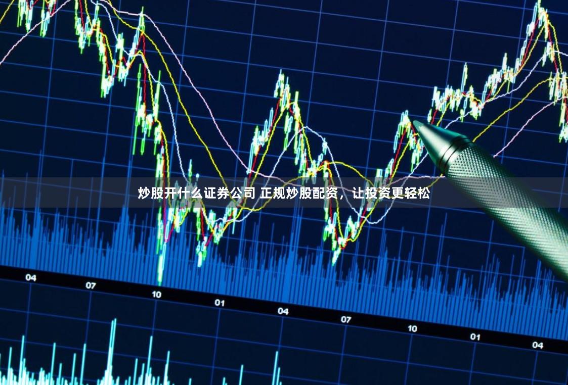 炒股开什么证券公司 正规炒股配资，让投资更轻松