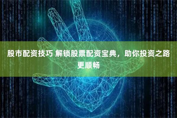 股市配资技巧 解锁股票配资宝典，助你投资之路更顺畅