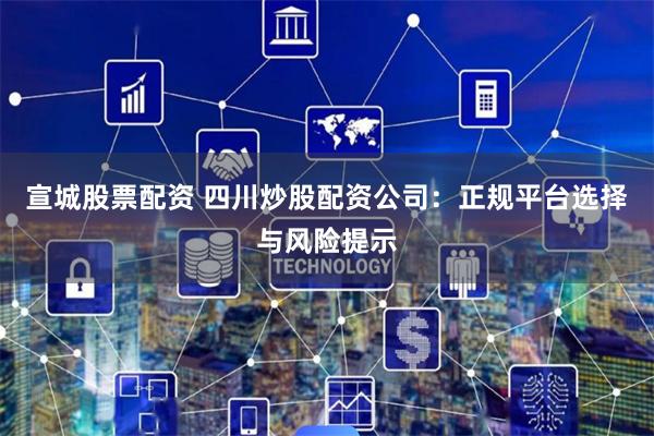 宣城股票配资 四川炒股配资公司：正规平台选择与风险提示