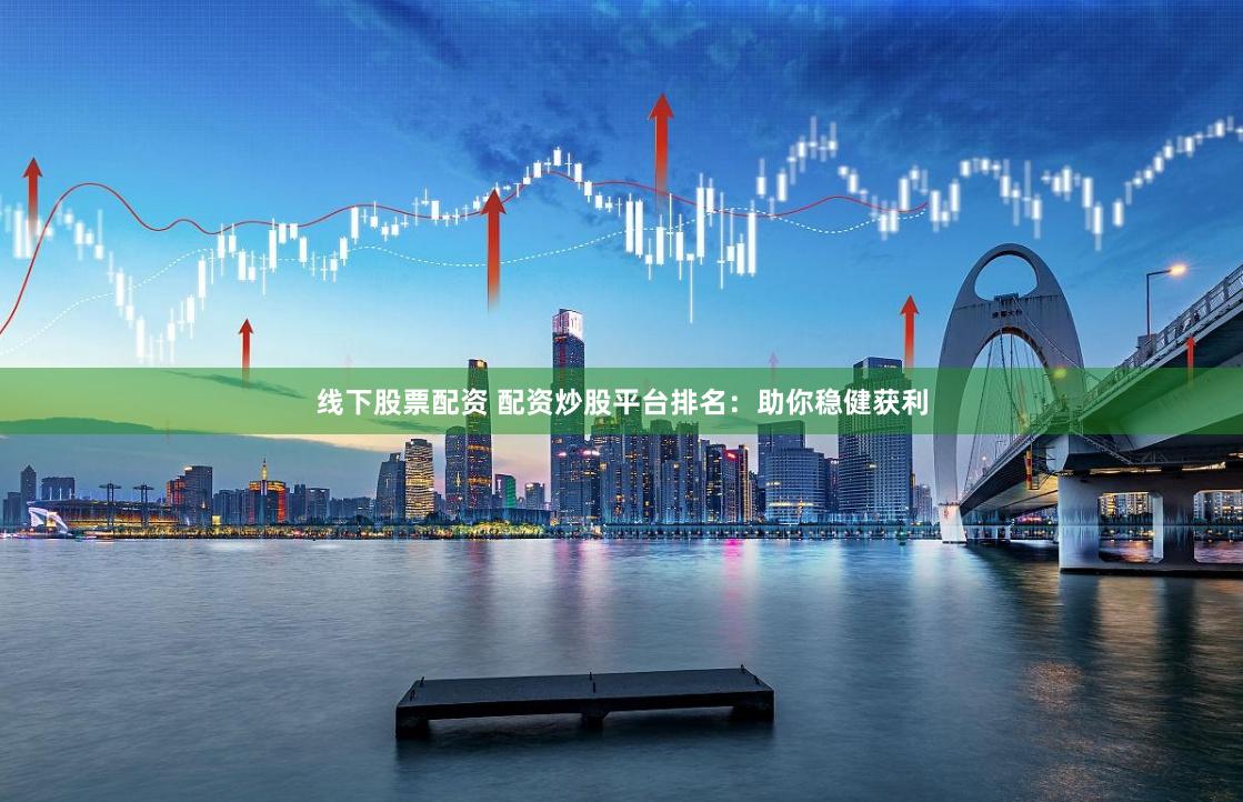线下股票配资 配资炒股平台排名：助你稳健获利