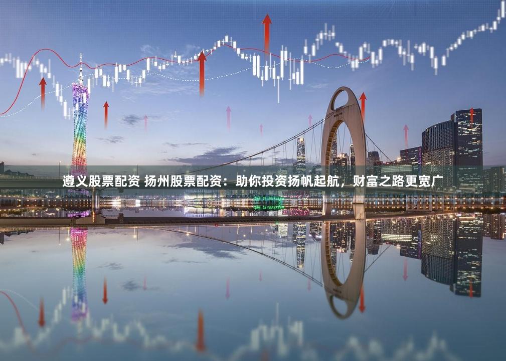 遵义股票配资 扬州股票配资:助你投资扬帆起航,财富之路更宽广