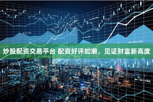 炒股配资交易平台 配资好评如潮，见证财富新高度