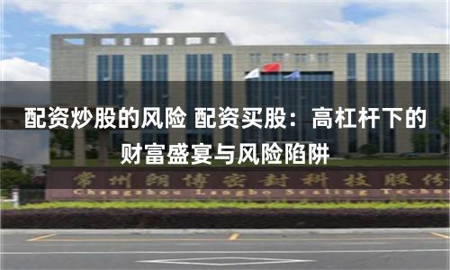 配资炒股的风险 配资买股:高杠杆下的财富盛宴与风险陷阱