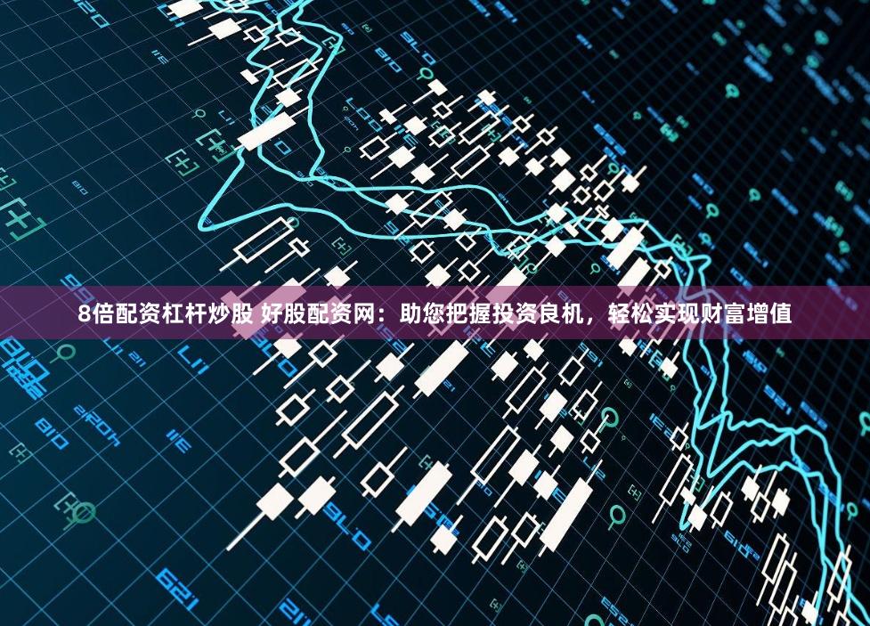 8倍配资杠杆炒股 好股配资网:助您把握投资良机,轻松实现财富增值