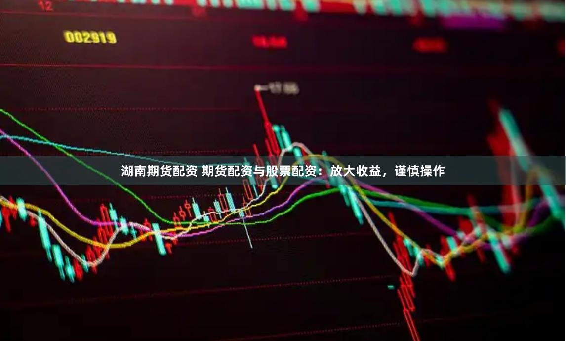 湖南期货配资 期货配资与股票配资:放大收益,谨慎操作