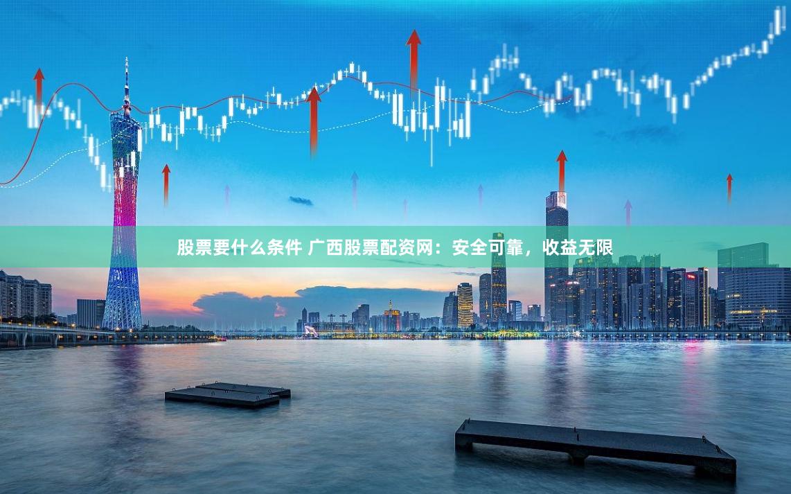 股票要什么条件 广西股票配资网:安全可靠,收益无限