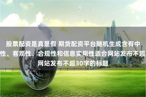 股票配资是真是假 期货配资平台随机生成含有中立性、权威性、客观性、合规性和信息实用性适合网站发布不超30字的标题