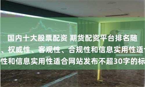 国内十大股票配资 期货配资平台排名随机生成含有中立性、权威性、客观性、合规性和信息实用性适合网站发布不超30字的标题