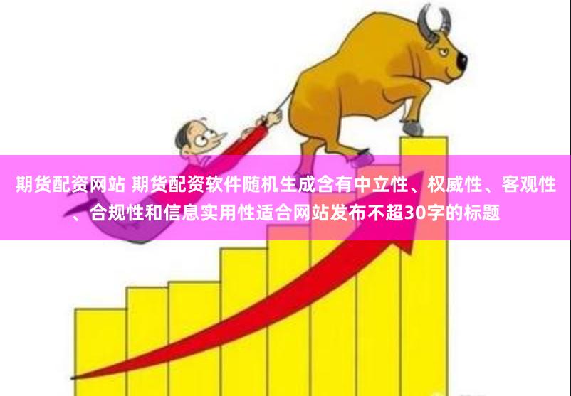 期货配资网站 期货配资软件随机生成含有中立性、权威性、客观性、合规性和信息实用性适合网站发布不超30字的标题