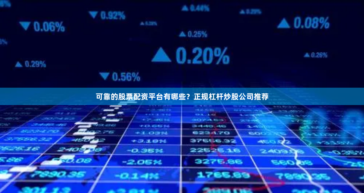 可靠的股票配资平台有哪些？正规杠杆炒股公司推荐