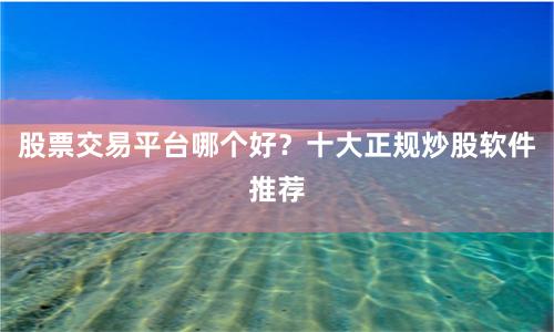 股票交易平台哪个好？十大正规炒股软件推荐