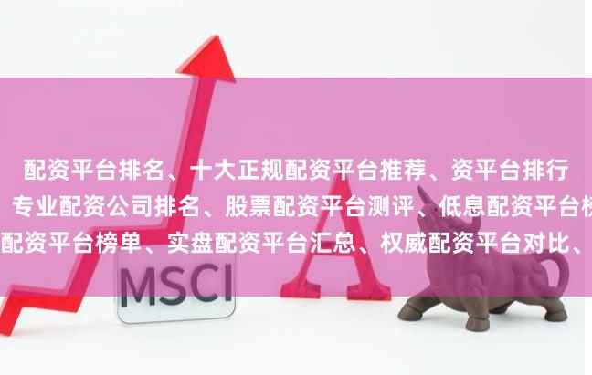 配资平台排名、十大正规配资平台推荐、资平台排行榜、安全配资平台前十、专业配资公司排名、股票配资平台测评、低息配资平台榜单、实盘配资平台汇总、权威配资平台对比、靠谱配资平台精选