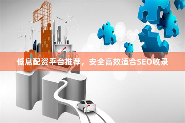 低息配资平台推荐，安全高效适合SEO收录