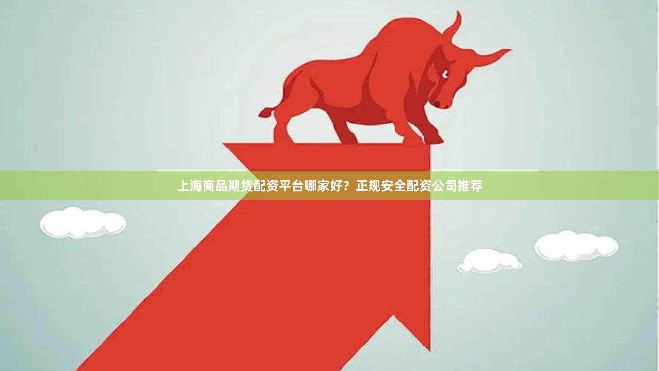 上海商品期货配资平台哪家好？正规安全配资公司推荐