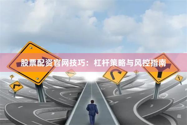 股票配资官网技巧：杠杆策略与风控指南