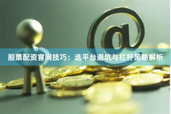 股票配资官网技巧：选平台避坑与杠杆策略解析