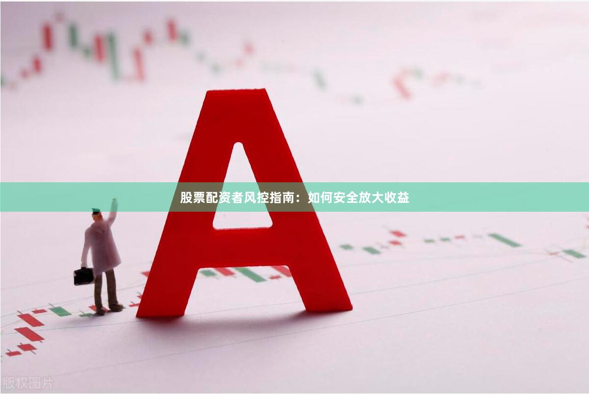 股票配资者风控指南：如何安全放大收益