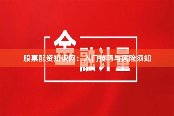 股票配资知识网：入门技巧与风险须知