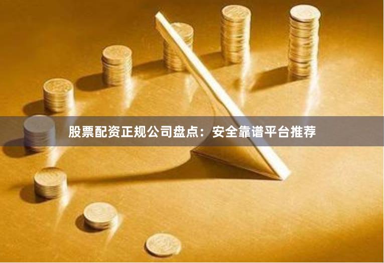 股票配资正规公司盘点：安全靠谱平台推荐