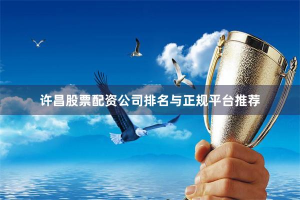 许昌股票配资公司排名与正规平台推荐