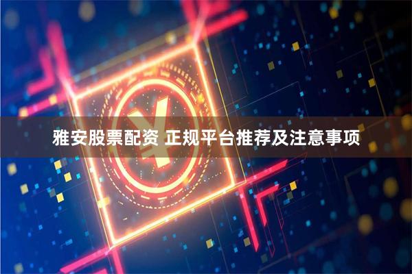 雅安股票配资 正规平台推荐及注意事项