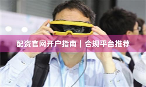 配资官网开户指南｜合规平台推荐