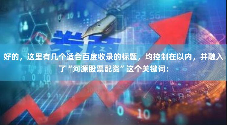 好的，这里有几个适合百度收录的标题，均控制在以内，并融入了“河源股票配资”这个关键词：