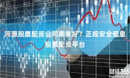 河源股票配资公司哪家好？正规安全低息股票配资平台