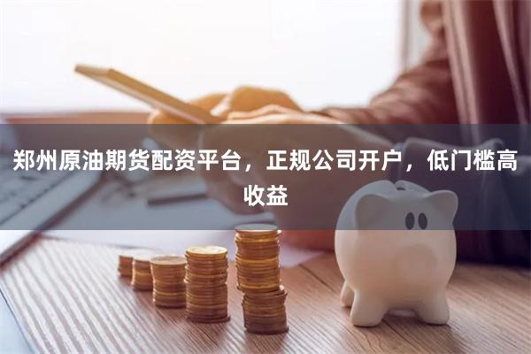 郑州原油期货配资平台，正规公司开户，低门槛高收益