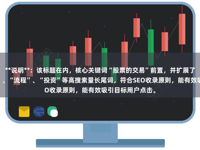 **说明**：该标题在内，核心关键词“股票的交易”前置，并扩展了“开户”、“买卖”、“流程”、“投资”等高搜索量长尾词，符合SEO收录原则，能有效吸引目标用户点击。