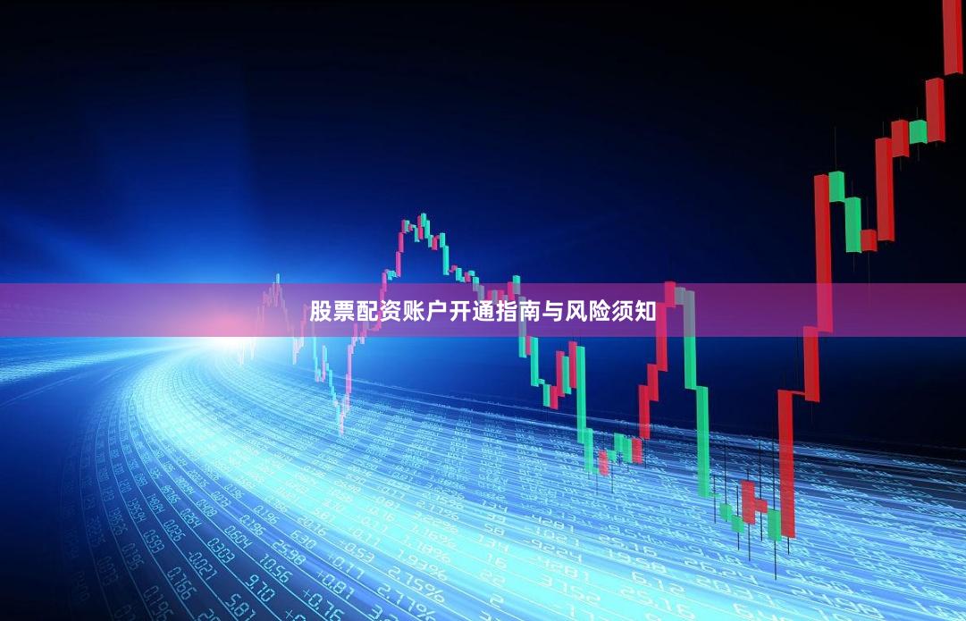 股票配资账户开通指南与风险须知