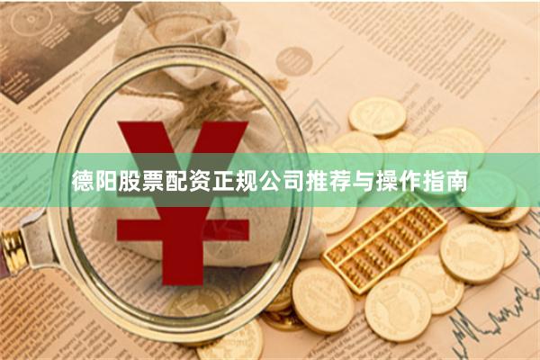 德阳股票配资正规公司推荐与操作指南