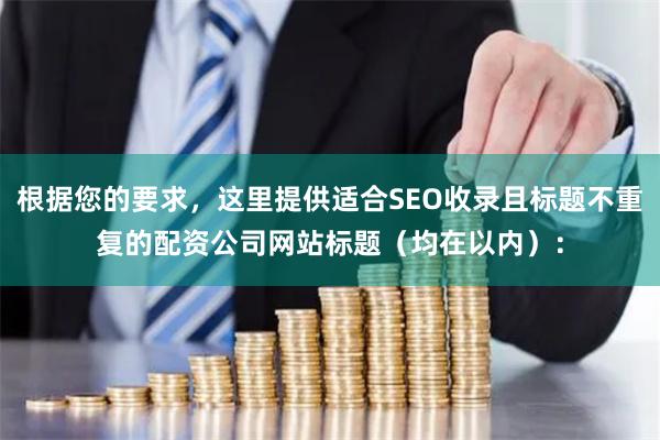 根据您的要求，这里提供适合SEO收录且标题不重复的配资公司网站标题（均在以内）：