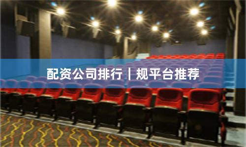 配资公司排行｜规平台推荐