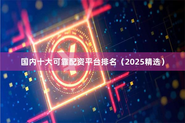 国内十大可靠配资平台排名（2025精选）