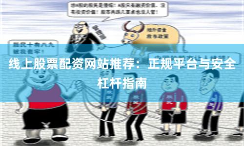 线上股票配资网站推荐：正规平台与安全杠杆指南