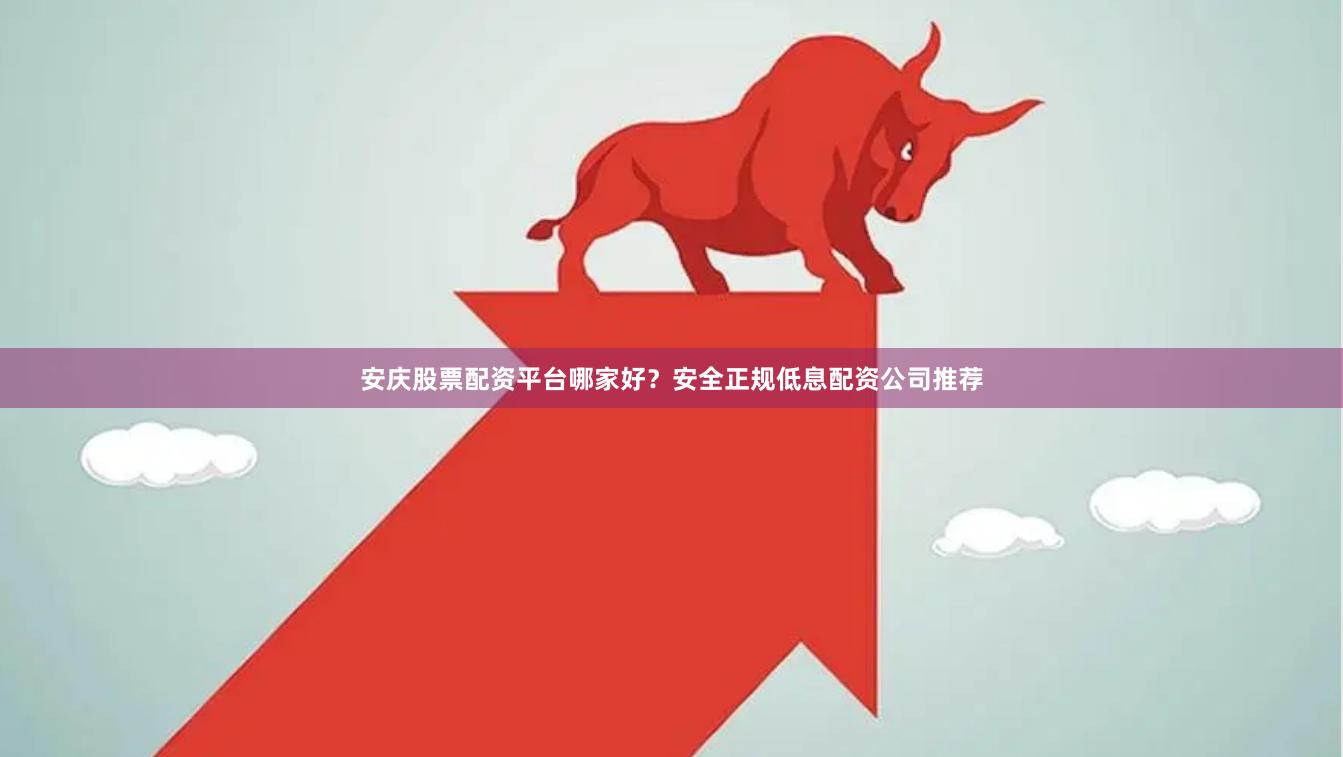 安庆股票配资平台哪家好？安全正规低息配资公司推荐