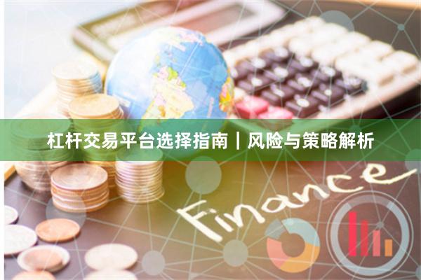杠杆交易平台选择指南｜风险与策略解析