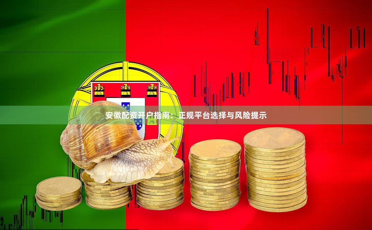 安徽配资开户指南：正规平台选择与风险提示