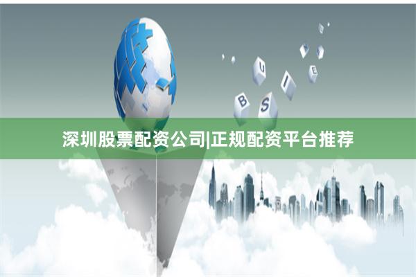 深圳股票配资公司|正规配资平台推荐