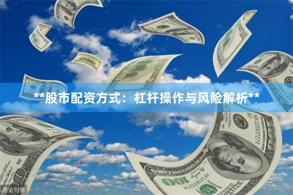 **股市配资方式：杠杆操作与风险解析**