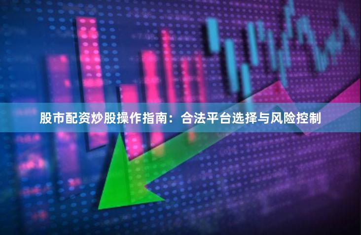 股市配资炒股操作指南：合法平台选择与风险控制