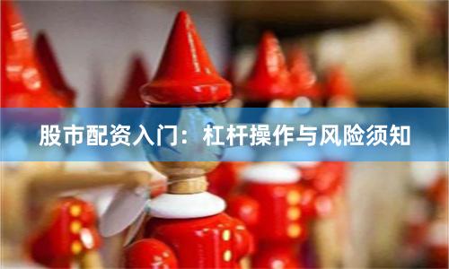 股市配资入门：杠杆操作与风险须知