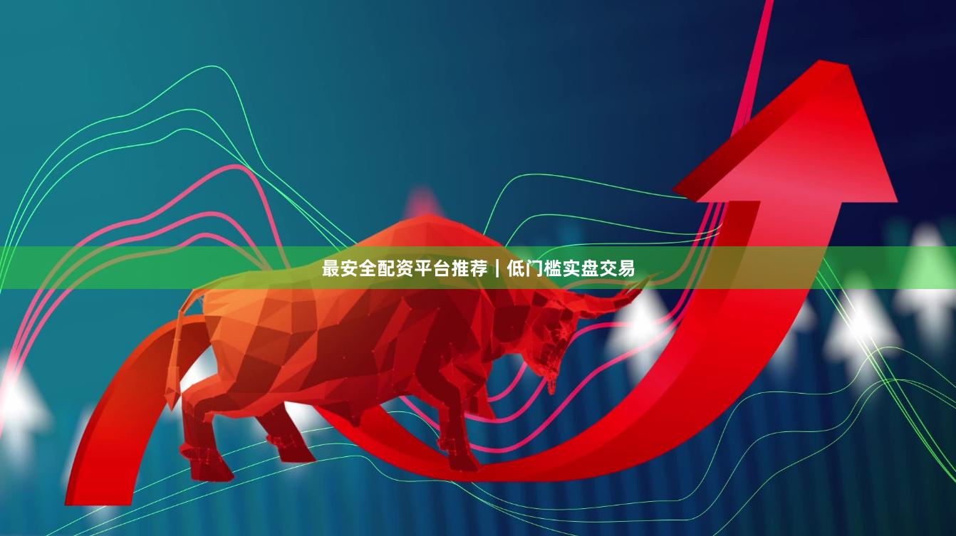 最安全配资平台推荐｜低门槛实盘交易