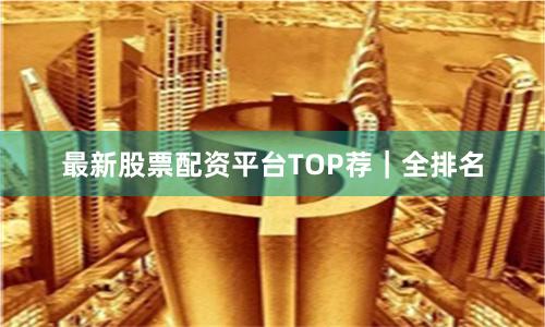 最新股票配资平台TOP荐｜全排名