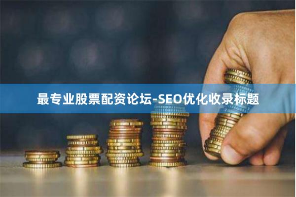 最专业股票配资论坛-SEO优化收录标题